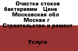 Очистка стоков бактериями › Цена ­ 10 - Московская обл., Москва г. Строительство и ремонт » Услуги   